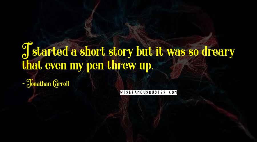 Jonathan Carroll Quotes: I started a short story but it was so dreary that even my pen threw up.