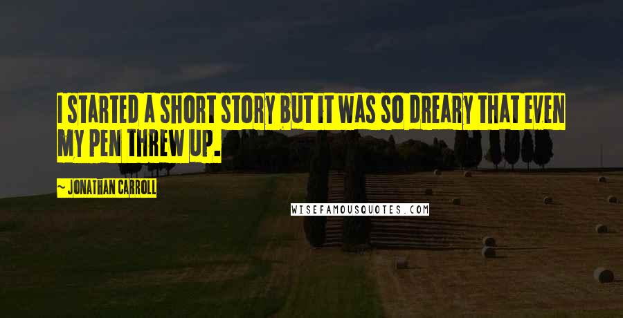 Jonathan Carroll Quotes: I started a short story but it was so dreary that even my pen threw up.