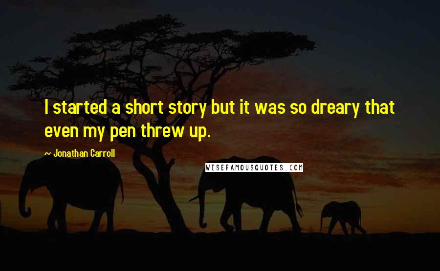 Jonathan Carroll Quotes: I started a short story but it was so dreary that even my pen threw up.