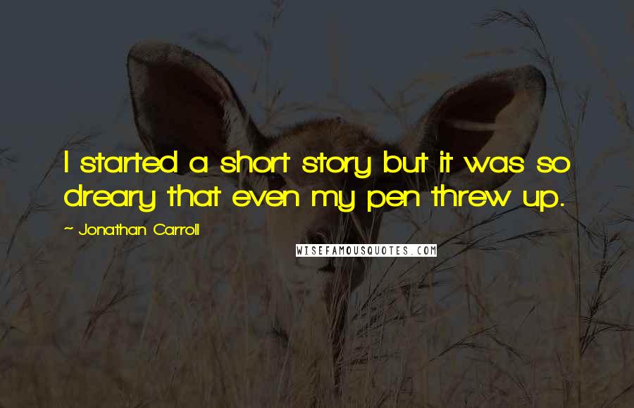 Jonathan Carroll Quotes: I started a short story but it was so dreary that even my pen threw up.