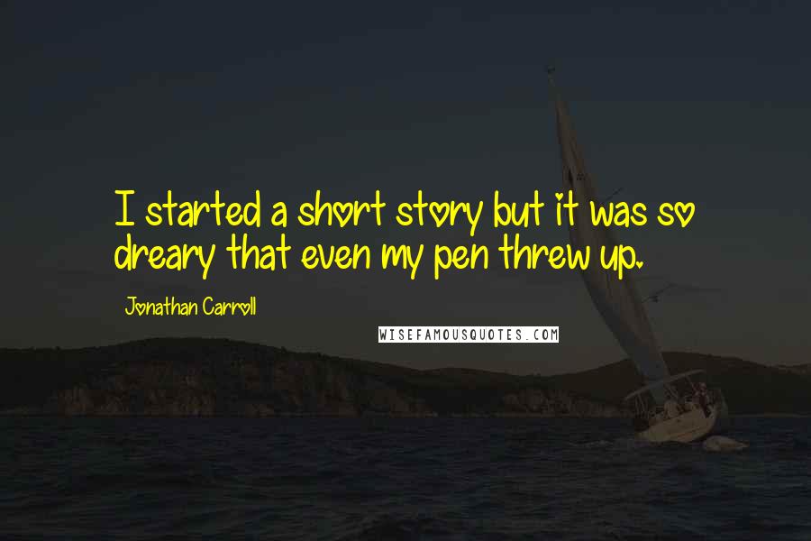 Jonathan Carroll Quotes: I started a short story but it was so dreary that even my pen threw up.