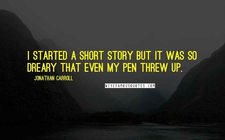 Jonathan Carroll Quotes: I started a short story but it was so dreary that even my pen threw up.
