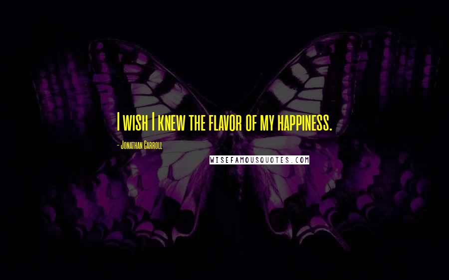 Jonathan Carroll Quotes: I wish I knew the flavor of my happiness.