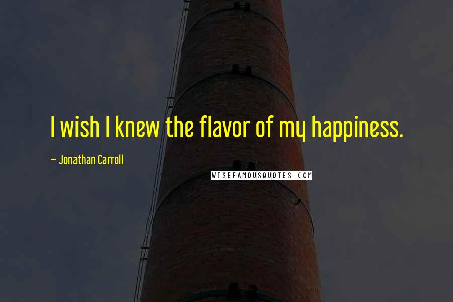 Jonathan Carroll Quotes: I wish I knew the flavor of my happiness.