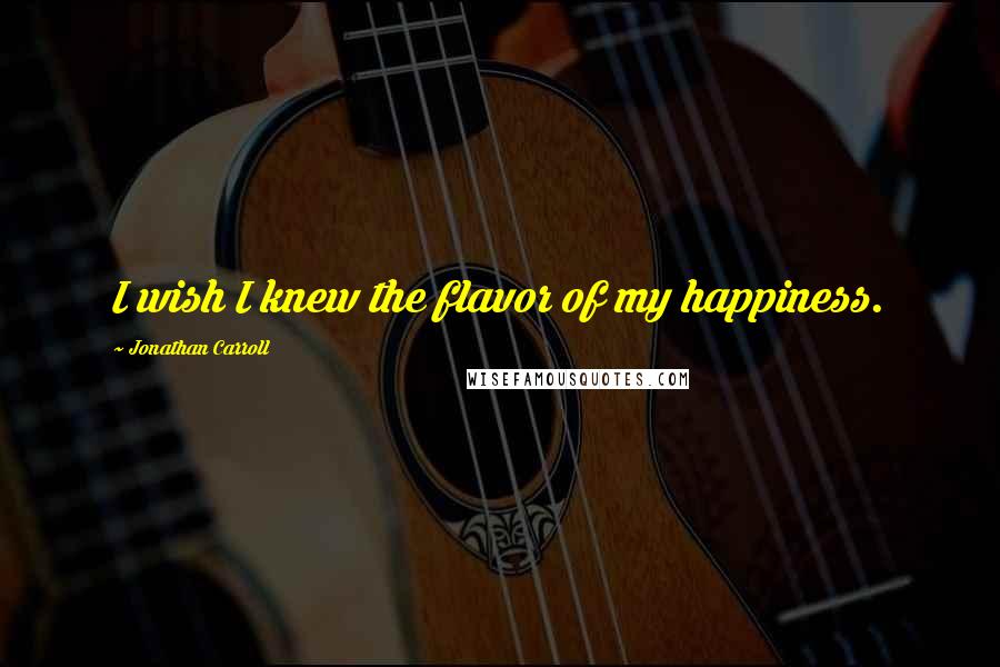 Jonathan Carroll Quotes: I wish I knew the flavor of my happiness.