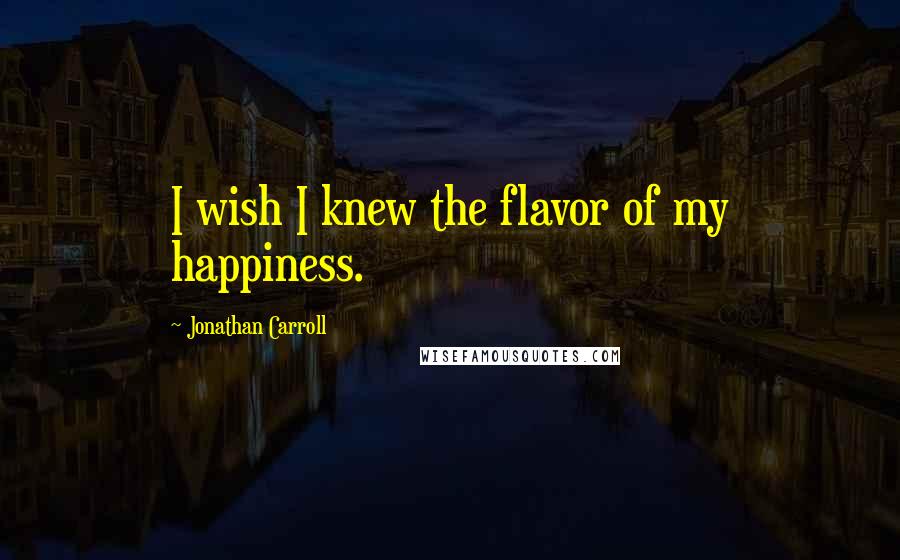 Jonathan Carroll Quotes: I wish I knew the flavor of my happiness.