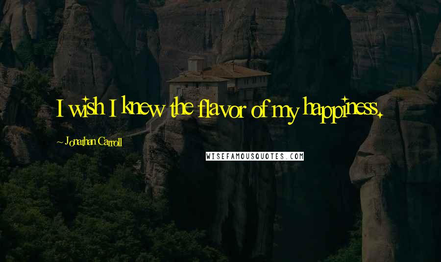 Jonathan Carroll Quotes: I wish I knew the flavor of my happiness.