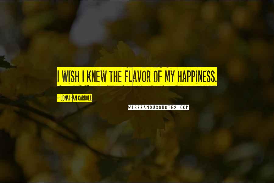 Jonathan Carroll Quotes: I wish I knew the flavor of my happiness.