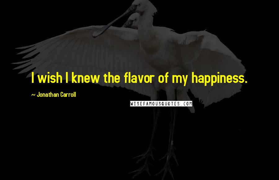 Jonathan Carroll Quotes: I wish I knew the flavor of my happiness.