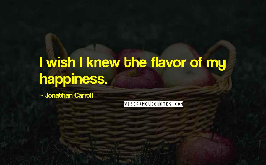 Jonathan Carroll Quotes: I wish I knew the flavor of my happiness.