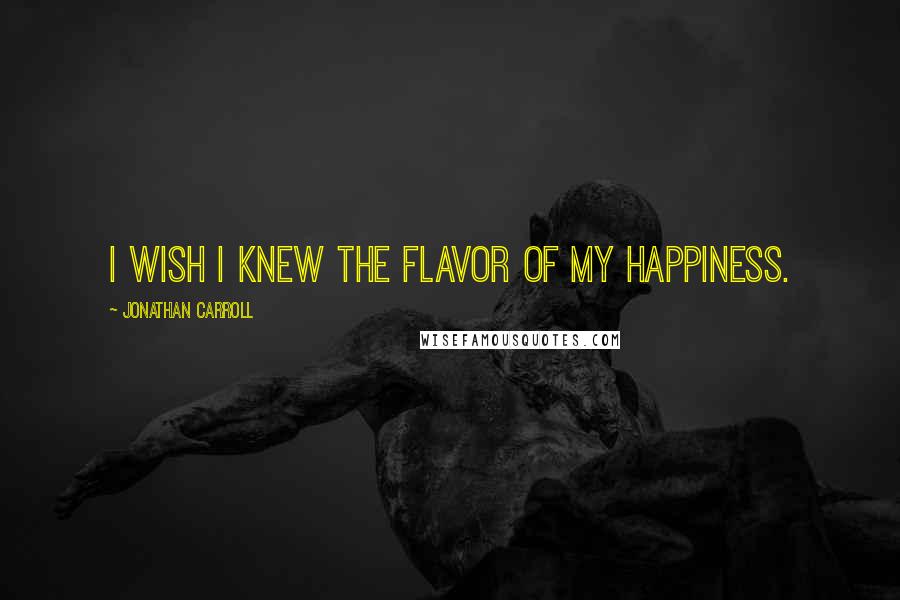 Jonathan Carroll Quotes: I wish I knew the flavor of my happiness.