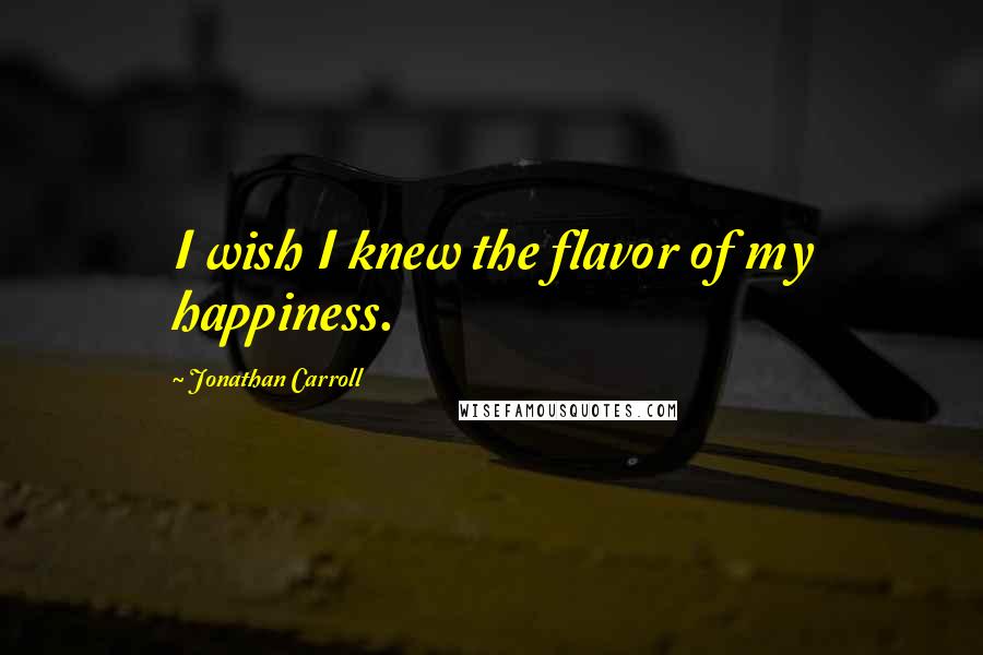 Jonathan Carroll Quotes: I wish I knew the flavor of my happiness.