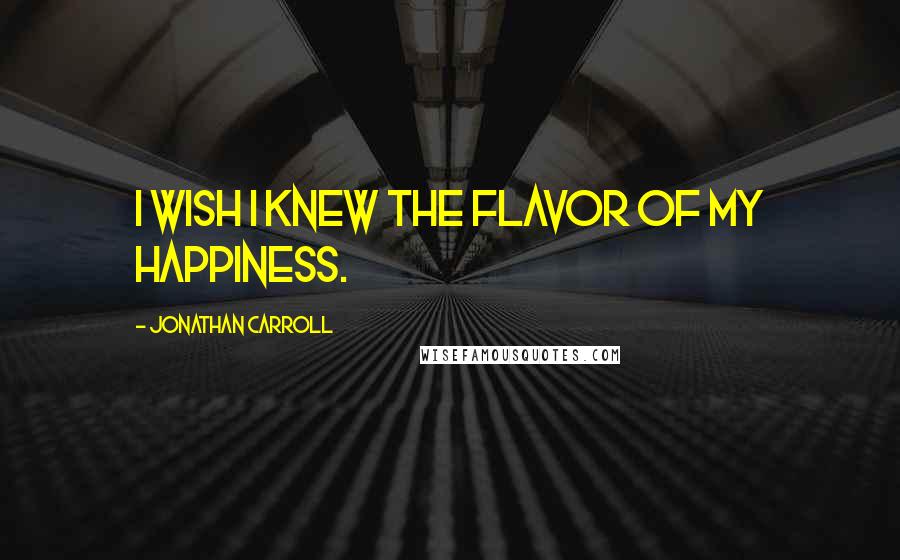 Jonathan Carroll Quotes: I wish I knew the flavor of my happiness.