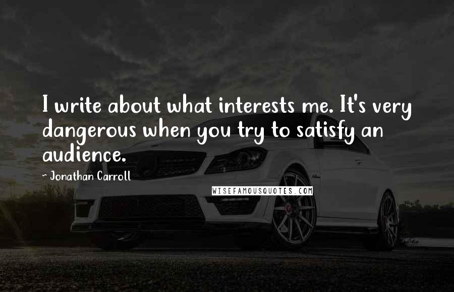Jonathan Carroll Quotes: I write about what interests me. It's very dangerous when you try to satisfy an audience.