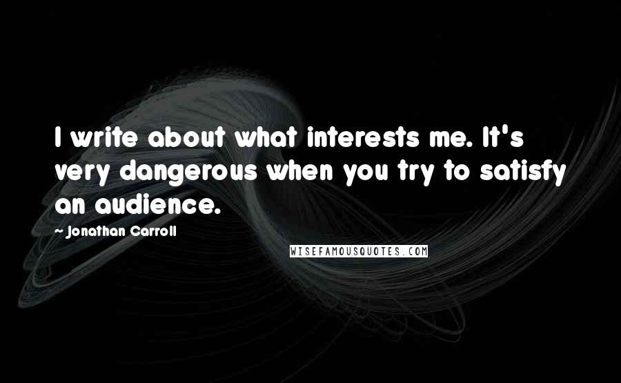 Jonathan Carroll Quotes: I write about what interests me. It's very dangerous when you try to satisfy an audience.