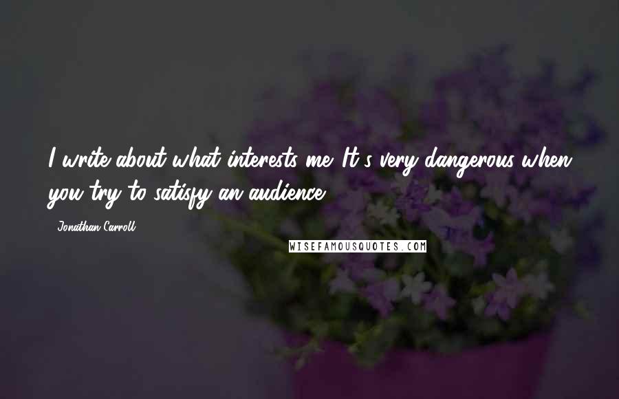 Jonathan Carroll Quotes: I write about what interests me. It's very dangerous when you try to satisfy an audience.