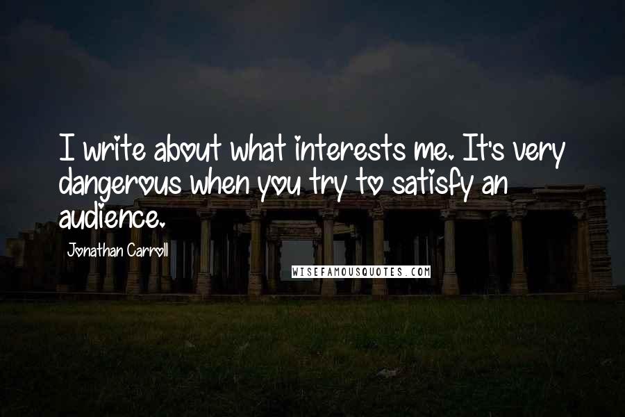 Jonathan Carroll Quotes: I write about what interests me. It's very dangerous when you try to satisfy an audience.