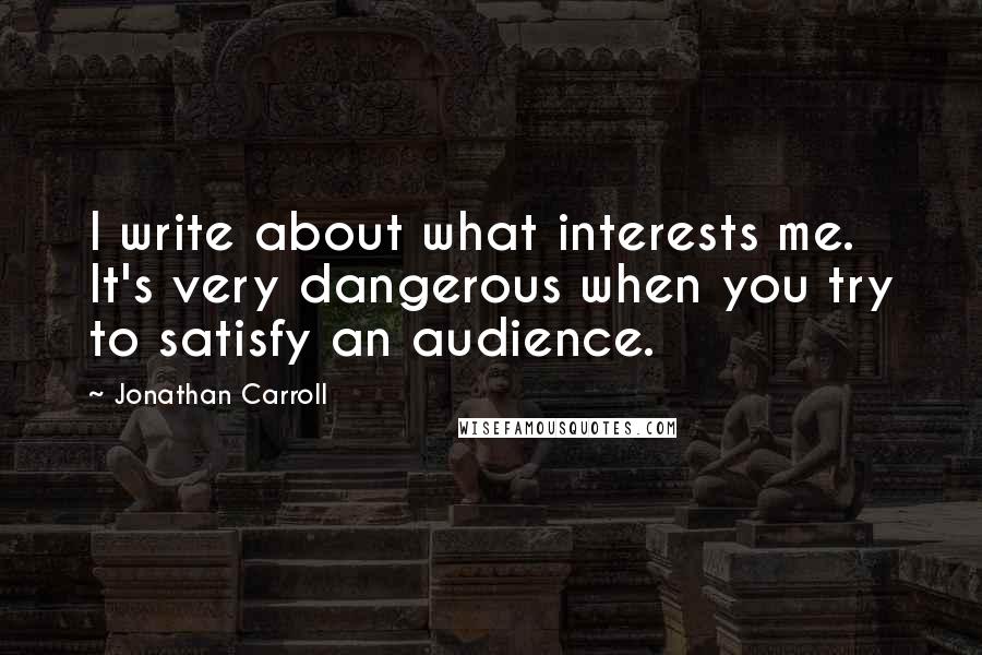 Jonathan Carroll Quotes: I write about what interests me. It's very dangerous when you try to satisfy an audience.