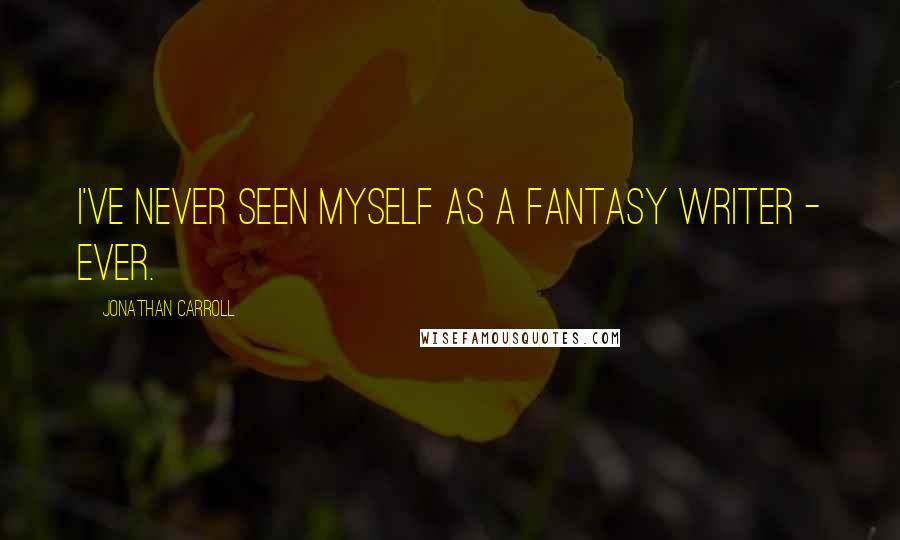 Jonathan Carroll Quotes: I've never seen myself as a fantasy writer - ever.