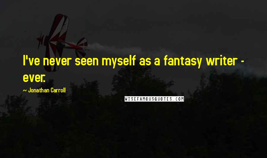 Jonathan Carroll Quotes: I've never seen myself as a fantasy writer - ever.