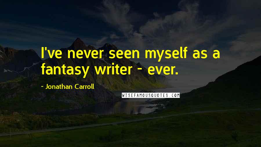 Jonathan Carroll Quotes: I've never seen myself as a fantasy writer - ever.