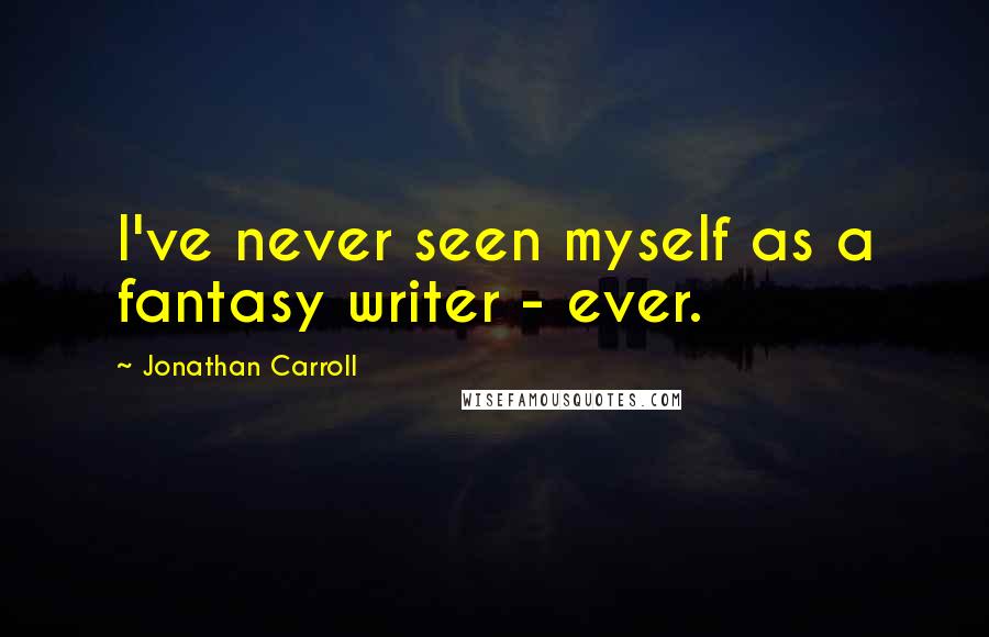 Jonathan Carroll Quotes: I've never seen myself as a fantasy writer - ever.