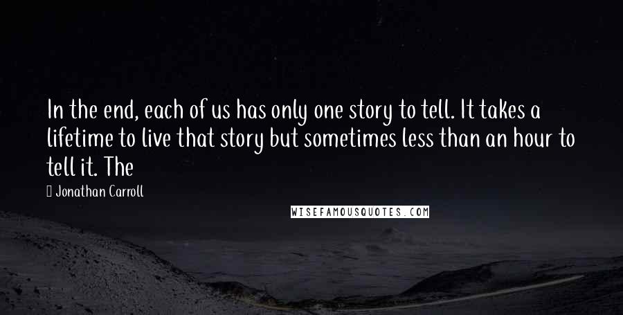Jonathan Carroll Quotes: In the end, each of us has only one story to tell. It takes a lifetime to live that story but sometimes less than an hour to tell it. The
