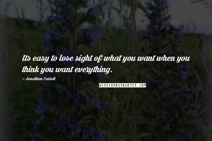 Jonathan Carroll Quotes: Its easy to lose sight of what you want when you think you want everything.