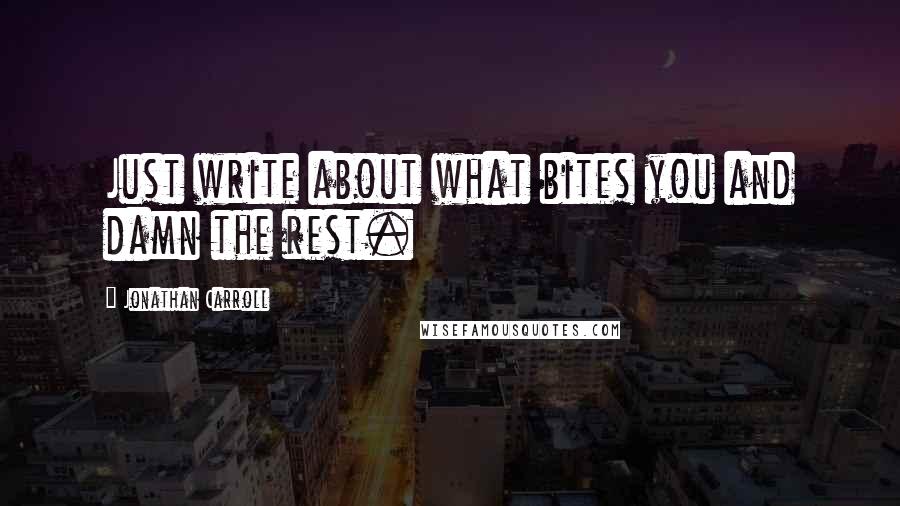 Jonathan Carroll Quotes: Just write about what bites you and damn the rest.