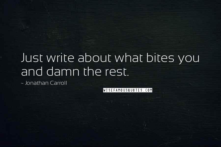 Jonathan Carroll Quotes: Just write about what bites you and damn the rest.