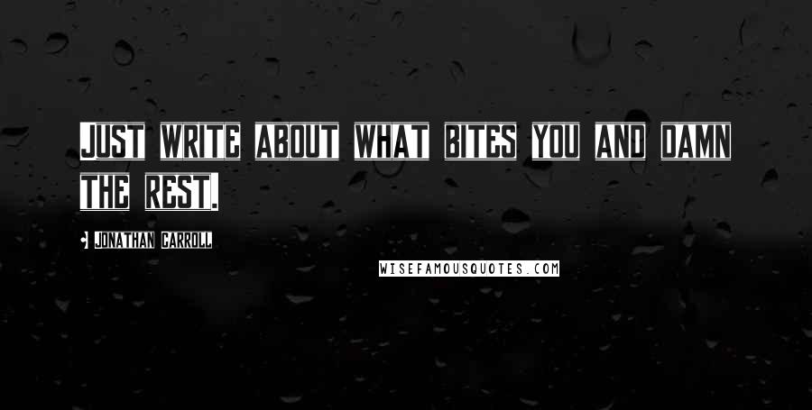 Jonathan Carroll Quotes: Just write about what bites you and damn the rest.