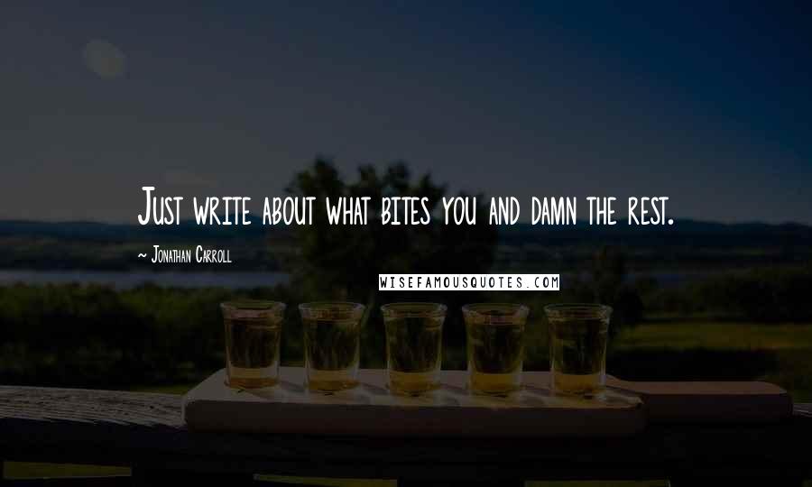 Jonathan Carroll Quotes: Just write about what bites you and damn the rest.