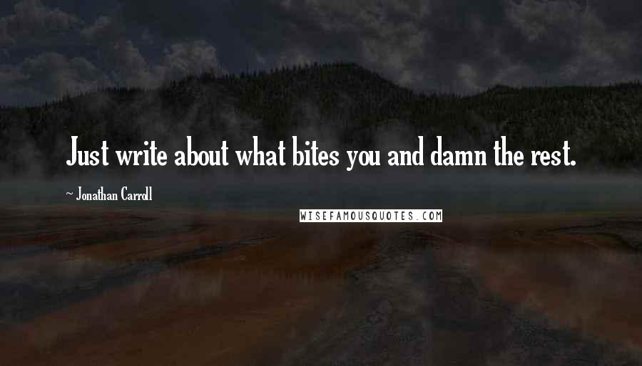 Jonathan Carroll Quotes: Just write about what bites you and damn the rest.