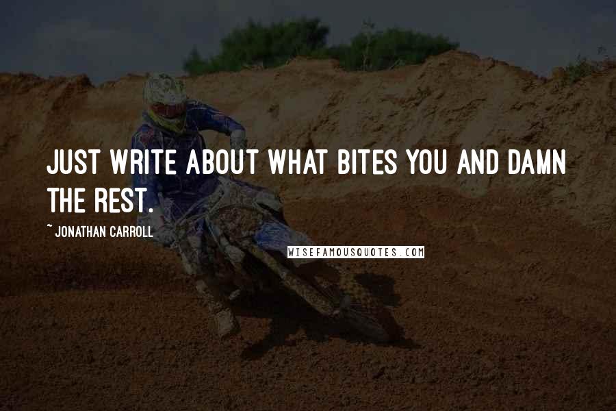 Jonathan Carroll Quotes: Just write about what bites you and damn the rest.