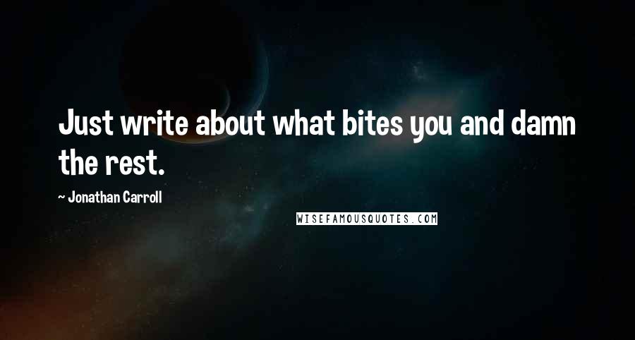 Jonathan Carroll Quotes: Just write about what bites you and damn the rest.