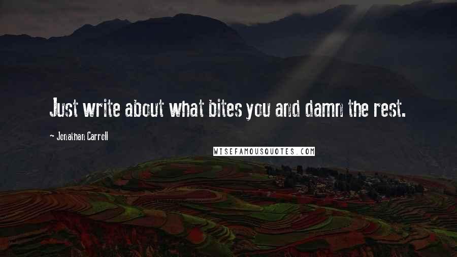 Jonathan Carroll Quotes: Just write about what bites you and damn the rest.