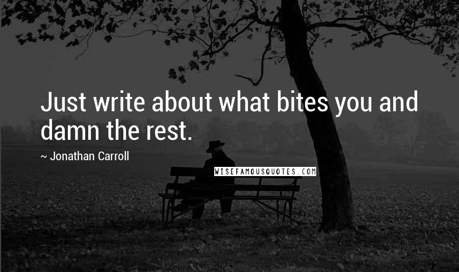 Jonathan Carroll Quotes: Just write about what bites you and damn the rest.