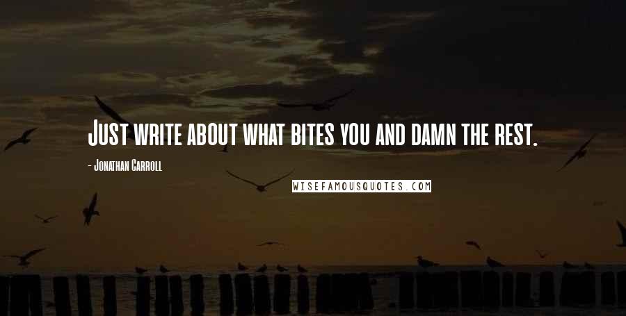 Jonathan Carroll Quotes: Just write about what bites you and damn the rest.