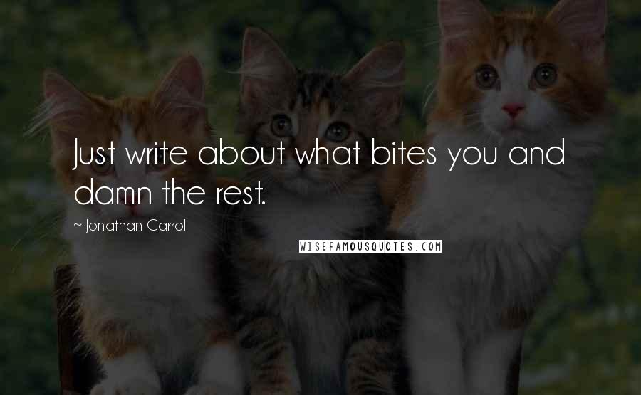 Jonathan Carroll Quotes: Just write about what bites you and damn the rest.