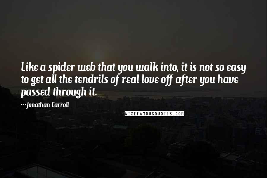 Jonathan Carroll Quotes: Like a spider web that you walk into, it is not so easy to get all the tendrils of real love off after you have passed through it.