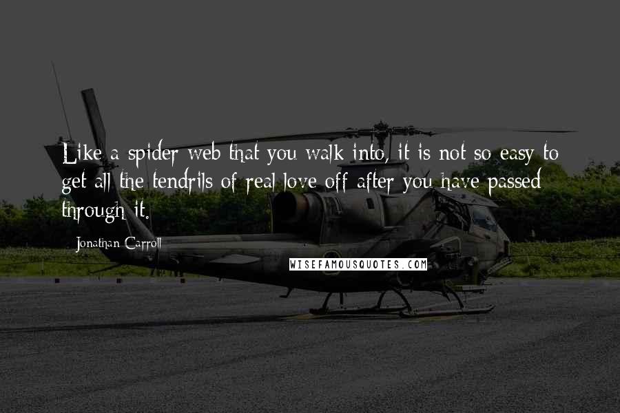 Jonathan Carroll Quotes: Like a spider web that you walk into, it is not so easy to get all the tendrils of real love off after you have passed through it.