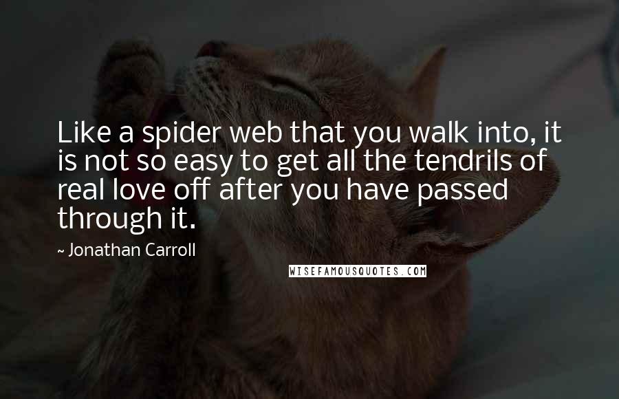 Jonathan Carroll Quotes: Like a spider web that you walk into, it is not so easy to get all the tendrils of real love off after you have passed through it.
