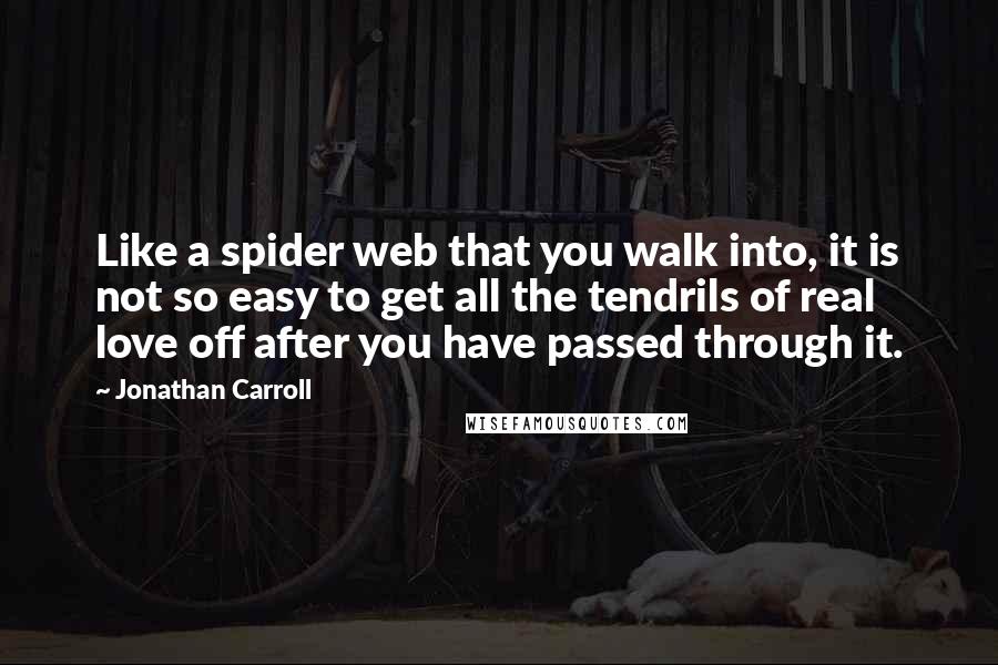 Jonathan Carroll Quotes: Like a spider web that you walk into, it is not so easy to get all the tendrils of real love off after you have passed through it.