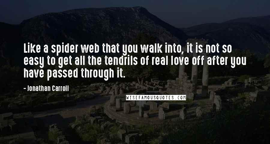 Jonathan Carroll Quotes: Like a spider web that you walk into, it is not so easy to get all the tendrils of real love off after you have passed through it.