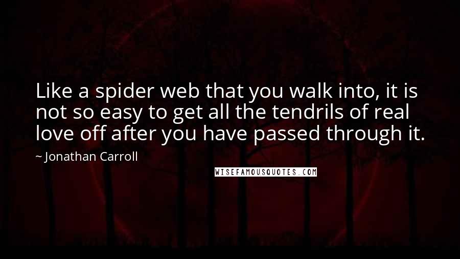 Jonathan Carroll Quotes: Like a spider web that you walk into, it is not so easy to get all the tendrils of real love off after you have passed through it.