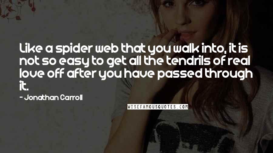 Jonathan Carroll Quotes: Like a spider web that you walk into, it is not so easy to get all the tendrils of real love off after you have passed through it.