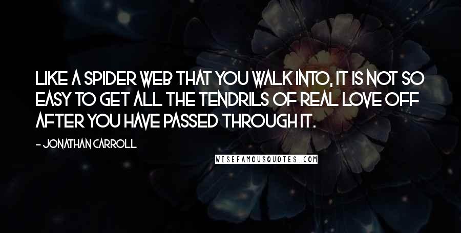 Jonathan Carroll Quotes: Like a spider web that you walk into, it is not so easy to get all the tendrils of real love off after you have passed through it.