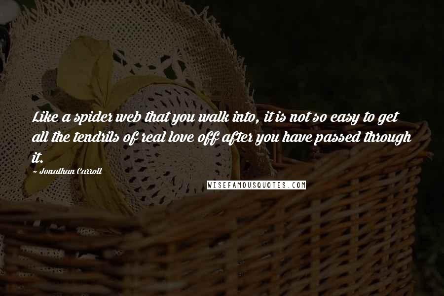 Jonathan Carroll Quotes: Like a spider web that you walk into, it is not so easy to get all the tendrils of real love off after you have passed through it.