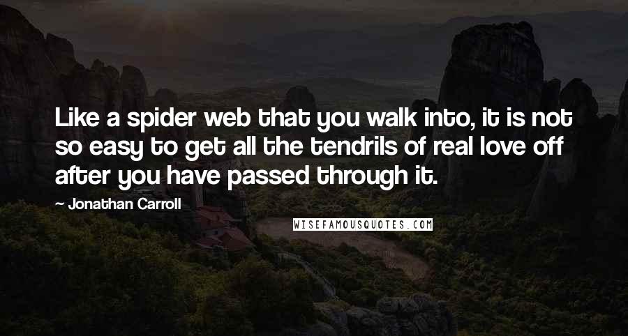 Jonathan Carroll Quotes: Like a spider web that you walk into, it is not so easy to get all the tendrils of real love off after you have passed through it.