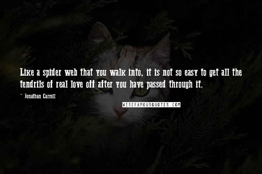 Jonathan Carroll Quotes: Like a spider web that you walk into, it is not so easy to get all the tendrils of real love off after you have passed through it.